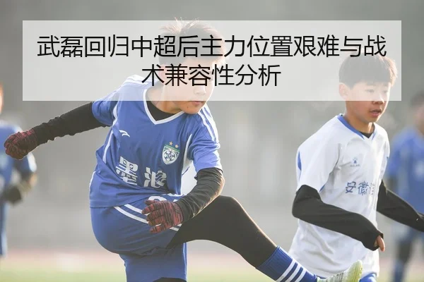 武磊回归中超后主力位置艰难与战术兼容性分析