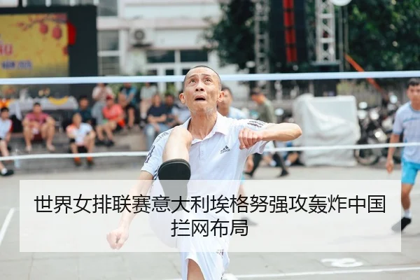 世界女排联赛意大利埃格努强攻轰炸中国拦网布局