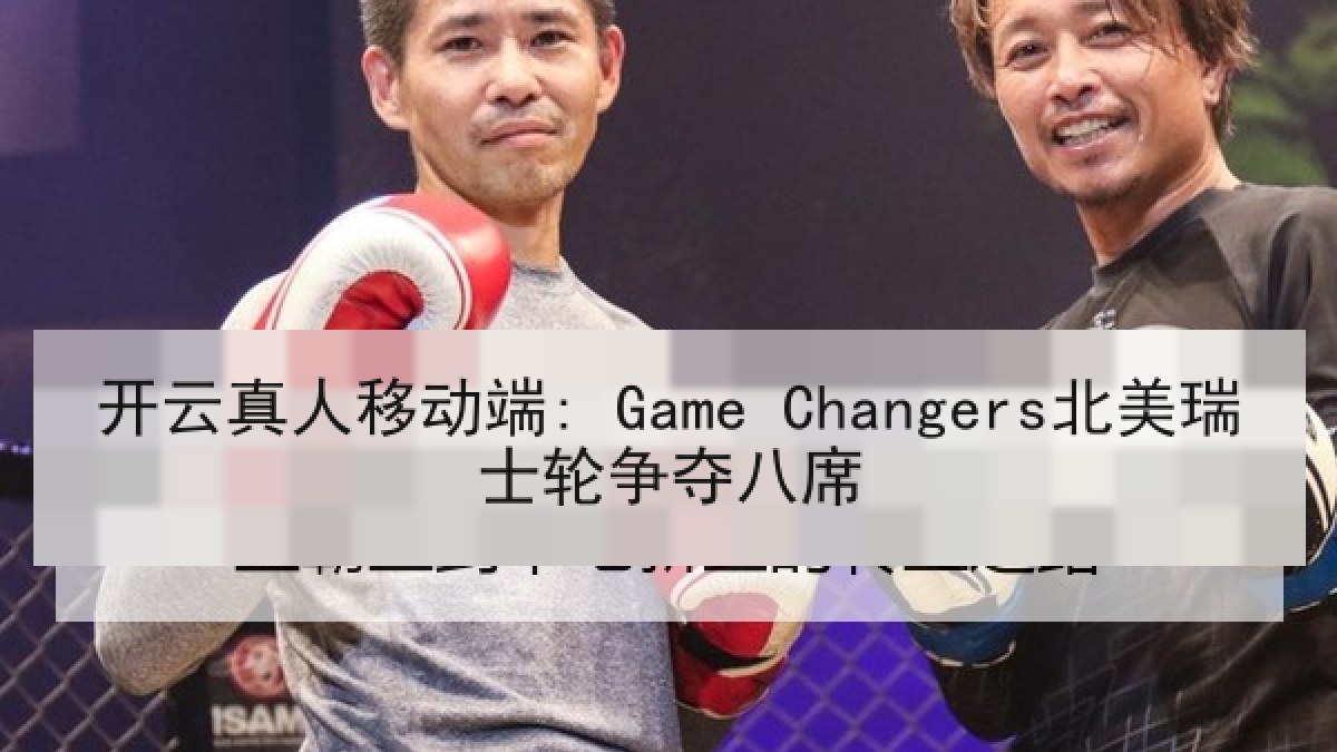 开云真人移动端: Game Changers北美瑞士轮争夺八席 开云真人移动端: Game Changers北美瑞士轮争夺八席