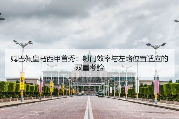 姆巴佩皇马西甲首秀：射门效率与左路位置适应的双重考验