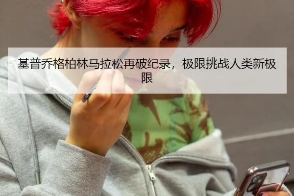 基普乔格柏林马拉松再破纪录，极限挑战人类新极限