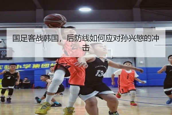 国足客战韩国，后防线如何应对孙兴慜的冲击