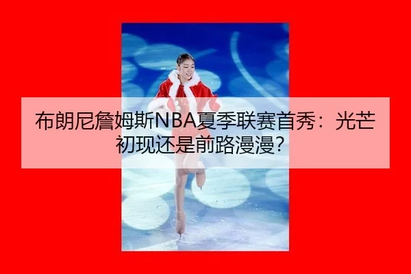 布朗尼詹姆斯NBA夏季联赛首秀：光芒初现还是前路漫漫？