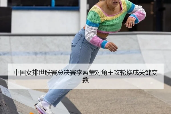 中国女排世联赛总决赛李盈莹对角主攻轮换成关键变数