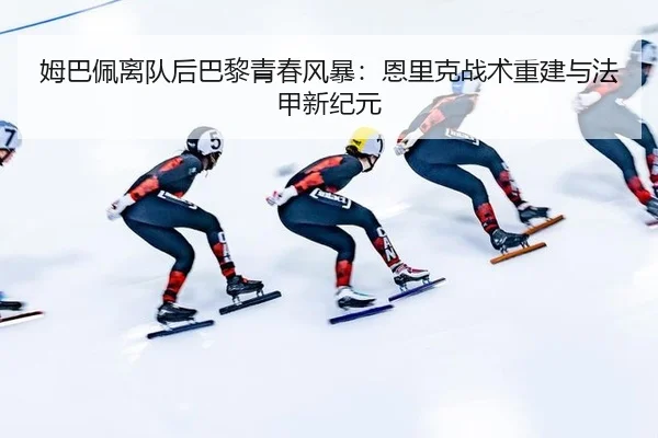 姆巴佩离队后巴黎青春风暴：恩里克战术重建与法甲新纪元
