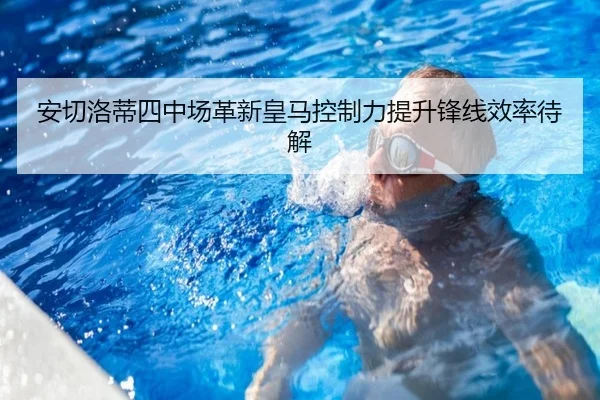 安切洛蒂四中场革新皇马控制力提升锋线效率待解