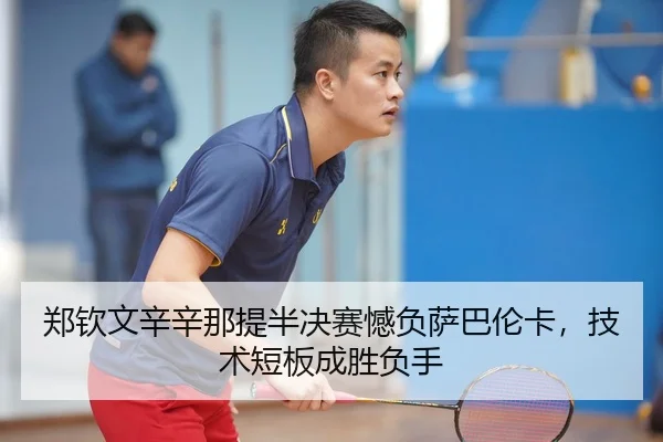 郑钦文辛辛那提半决赛憾负萨巴伦卡，技术短板成胜负手