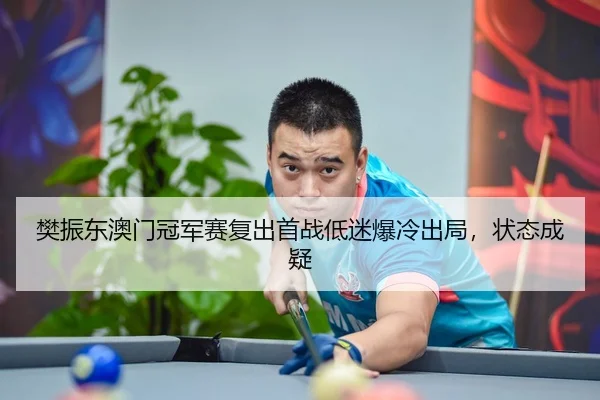 樊振东澳门冠军赛复出首战低迷爆冷出局，状态成疑