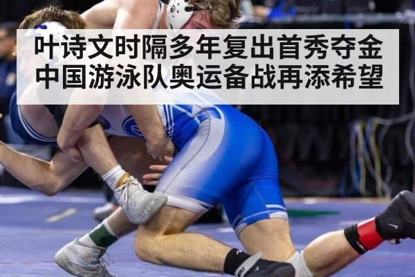 叶诗文时隔多年复出首秀夺金 中国游泳队奥运备战再添希望