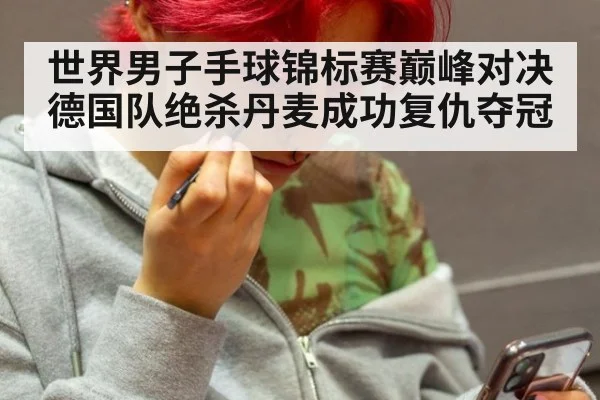 世界男子手球锦标赛巅峰对决德国队绝杀丹麦成功复仇夺冠