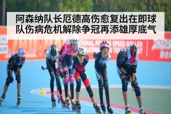 阿森纳队长厄德高伤愈复出在即球队伤病危机解除争冠再添雄厚底气