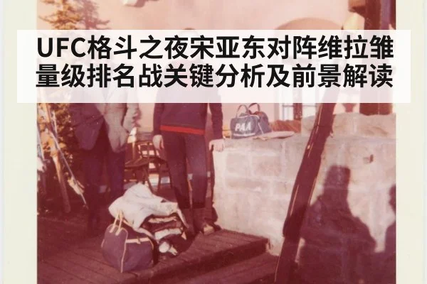 UFC格斗之夜宋亚东对阵维拉雏量级排名战关键分析及前景解读